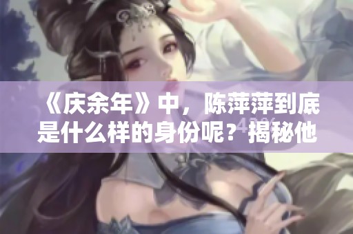 《庆余年》中，陈萍萍到底是什么样的身份呢？揭秘他的真实背景与角色。