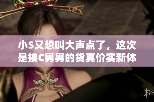 小S又想叫大声点了，这次是挨C男男的货真价实新体验