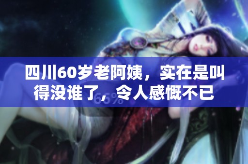 四川60岁老阿姨，实在是叫得没谁了，令人感慨不已