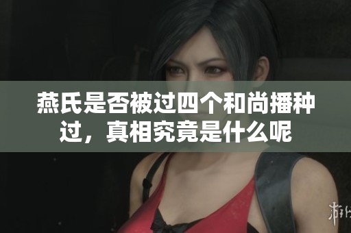 燕氏是否被过四个和尚播种过，真相究竟是什么呢
