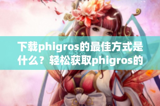 下载phigros的最佳方式是什么？轻松获取phigros的方法推荐