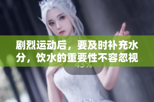 剧烈运动后，要及时补充水分，饮水的重要性不容忽视