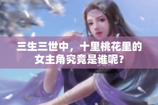 三生三世中，十里桃花里的女主角究竟是谁呢？