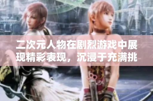 二次元人物在剧烈游戏中展现精彩表现，沉浸于充满挑战的虚拟世界。