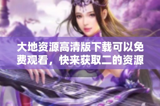 大地资源高清版下载可以免费观看，快来获取二的资源吧