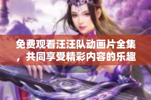 免费观看汪汪队动画片全集，共同享受精彩内容的乐趣
