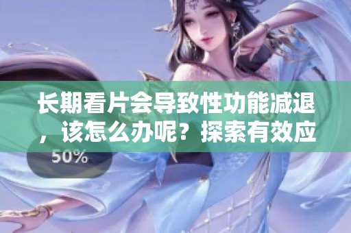 长期看片会导致性功能减退，该怎么办呢？探索有效应对策略与方法