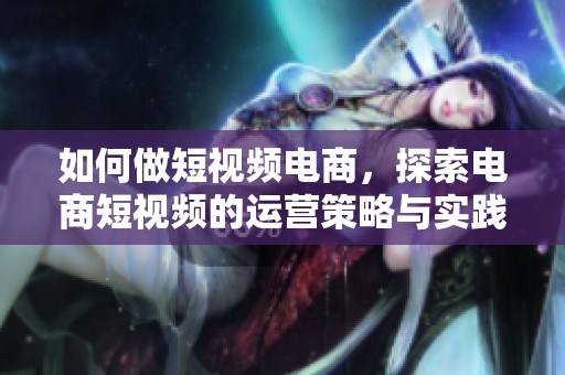 如何做短视频电商，探索电商短视频的运营策略与实践技巧