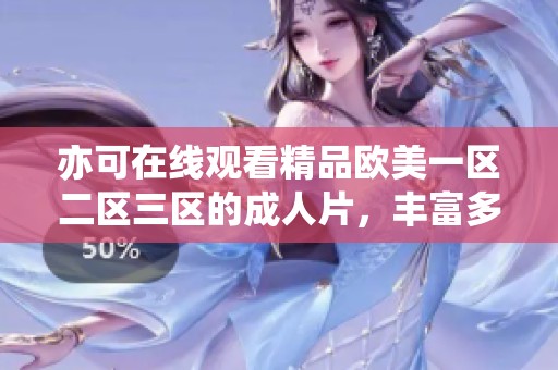 亦可在线观看精品欧美一区二区三区的**片，丰富多样的选择等你来探索