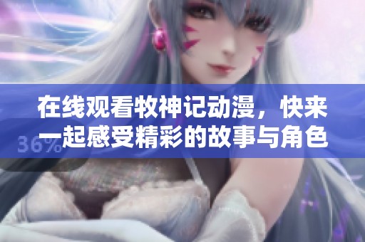 在线观看牧神记动漫，快来一起感受精彩的故事与角色吧