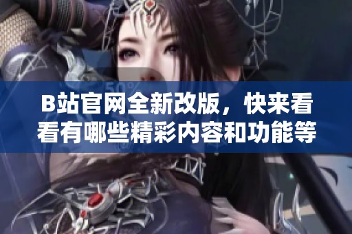 B站官网全新改版，快来看看有哪些精彩内容和功能等着你玩转！