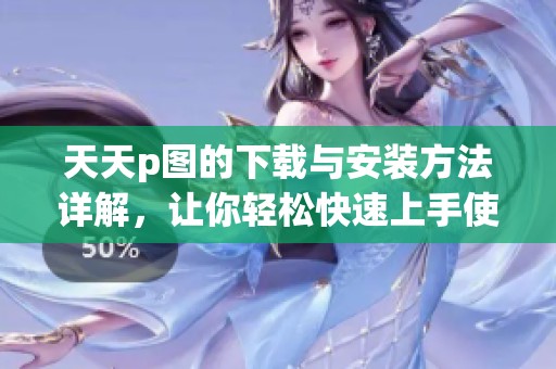 天天p图的下载与安装方法详解，让你轻松快速上手使用这款软件