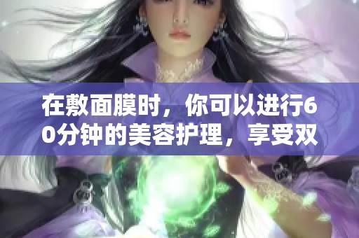 在敷面膜时，你可以进行60分钟的美容护理，享受双重的肌肤宠爱。