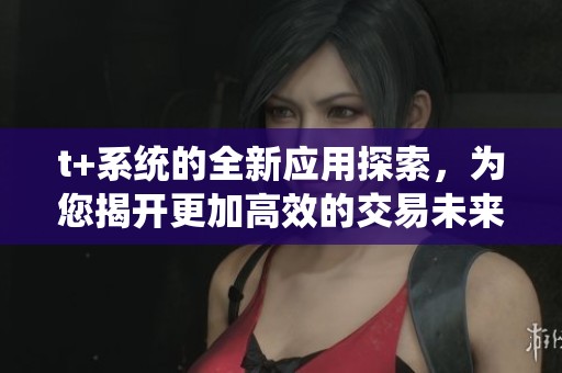 t+系统的全新应用探索，为您揭开更加高效的交易未来