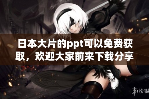 日本大片的ppt可以免费获取，欢迎大家前来下载分享！
