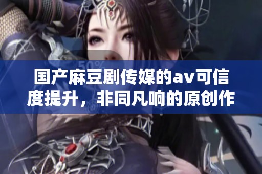 国产麻豆剧传媒的**可信度提升，非同凡响的原创作品值得期待
