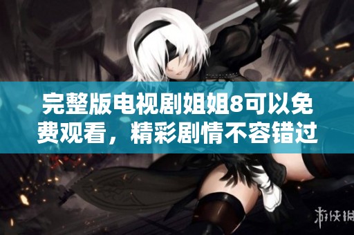 完整版电视剧姐姐8可以免费观看，精彩剧情不容错过！