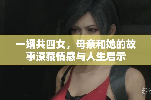 一婿共四女，母亲和她的故事深藏情感与人生启示