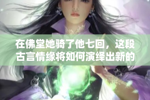 在佛堂她骑了他七回，这段古言情缘将如何演绎出新的故事呢