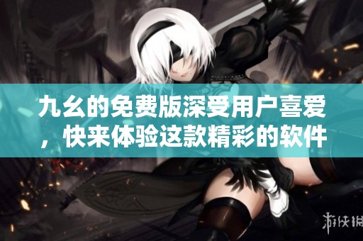 九幺的免费版深受用户喜爱，快来体验这款精彩的软件吧