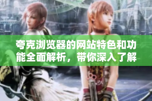 夸克浏览器的网站特色和功能全面解析，带你深入了解夸克的魅力与实用性