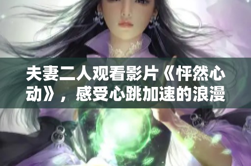 夫妻二人观看影片《怦然心动》，感受心跳加速的浪漫时刻