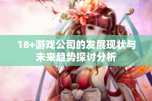 18+游戏公司的发展现状与未来趋势探讨分析