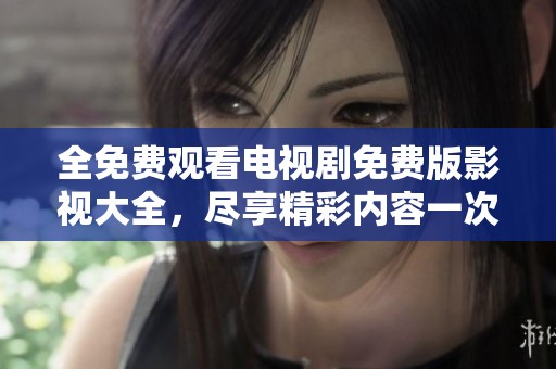全免费观看电视剧免费版影视大全，尽享精彩内容一次看个够