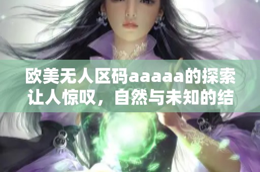 欧美无人区码aaaaa的探索让人惊叹，自然与未知的结合令人神往