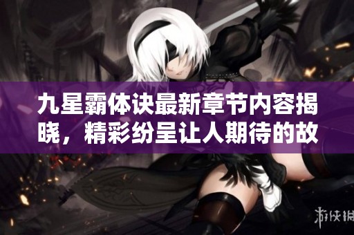 九星霸体诀最新章节内容揭晓，精彩纷呈让人期待的故事发展