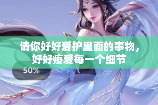 请你好好爱护里面的事物，好好疼爱每一个细节