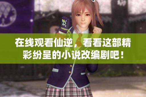 在线观看仙逆，看看这部精彩纷呈的小说改编剧吧！