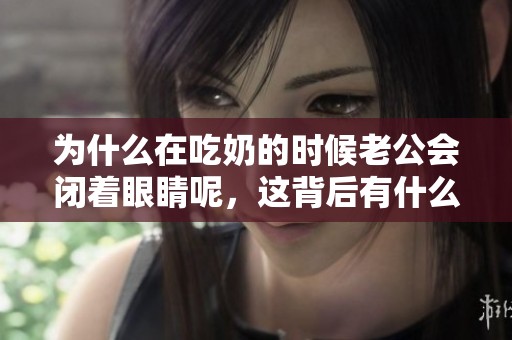 为什么在吃奶的时候老公会闭着眼睛呢，这背后有什么原因呢