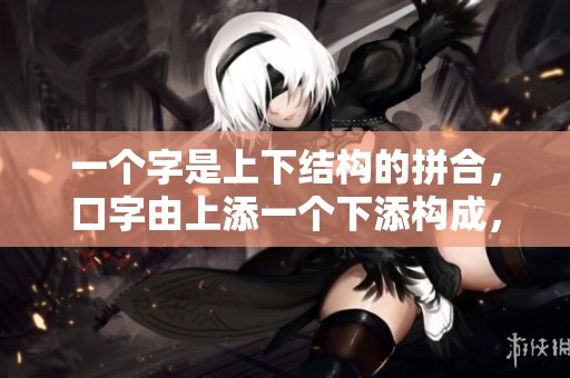 一个字是上下结构的拼合，口字由上添一个下添构成，究竟是什么字呢