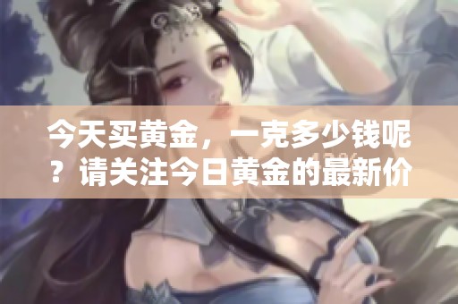 今天买黄金，一克多少钱呢？请关注今日黄金的最新价格情况。