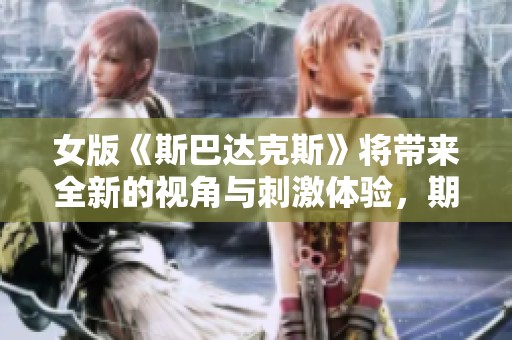 女版《斯巴达克斯》将带来全新的视角与刺激体验，期待精彩呈现！