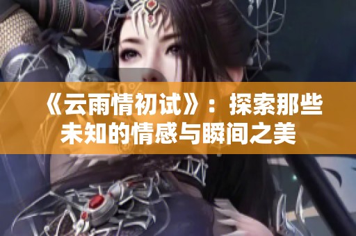 《云雨情初试》：探索那些未知的情感与瞬间之美