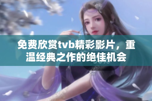 免费欣赏tvb精彩影片，重温经典之作的绝佳机会