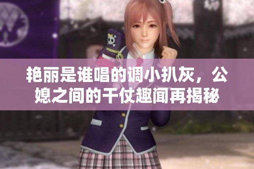 艳丽是谁唱的调小扒灰，公媳之间的干仗趣闻再揭秘