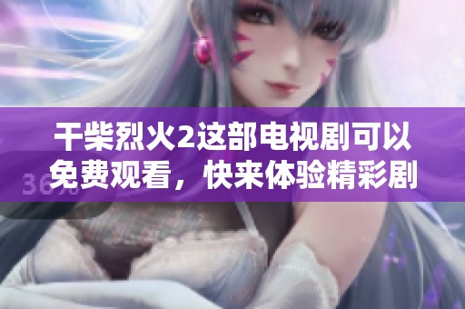 干柴烈火2这部电视剧可以免费观看，快来体验精彩剧情！