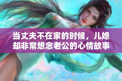 当丈夫不在家的时候，儿媳却非常想念老公的心情故事