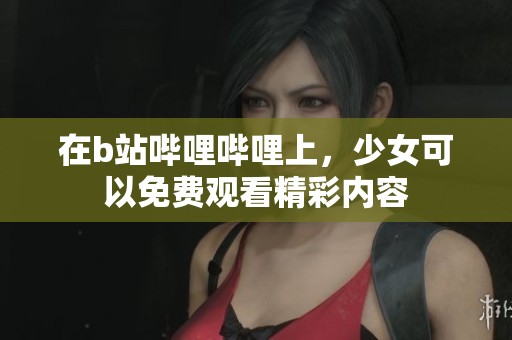 在b站哔哩哔哩上，少女可以免费观看精彩内容