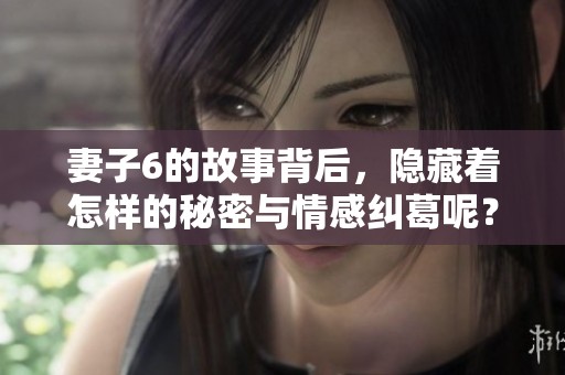 妻子6的故事背后，隐藏着怎样的秘密与情感纠葛呢？