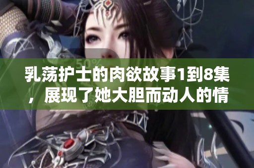 乳荡护士的肉欲故事1到8集，展现了她大胆而动人的情感历程