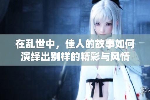 在乱世中，佳人的故事如何演绎出别样的精彩与风情