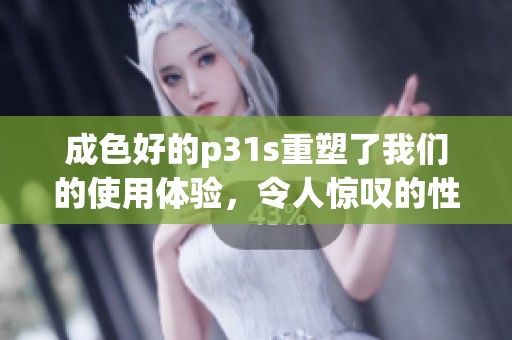成色好的p31s重塑了我们的使用体验，令人惊叹的性能让人难以忘怀