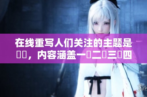在线重写人们关注的主题是亂倫，内容涵盖一區二區三區四區和五區