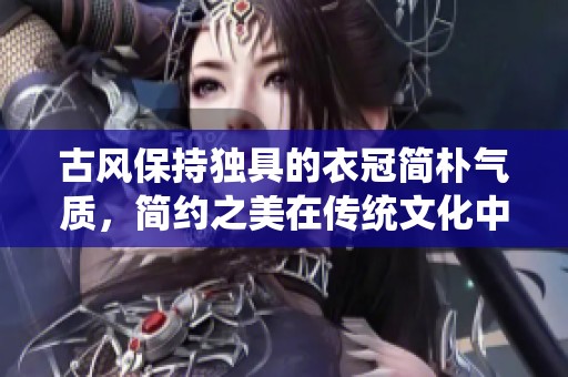 古风保持独具的衣冠简朴气质，简约之美在传统文化中闪耀