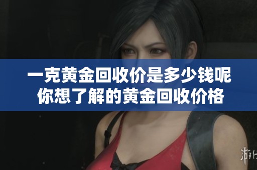 一克黄金回收价是多少钱呢 你想了解的黄金回收价格在这里揭秘