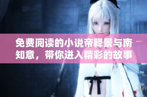 免费阅读的小说帝释景与南知意，带你进入精彩的故事世界